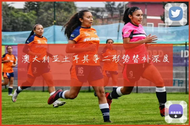 澳大利亚土耳其争二形势替补深度
