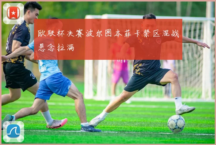 欧联杯决赛波尔图本菲卡禁区混战悬念拉满