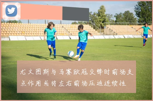 尤文图斯与马赛欧冠交锋时前场支点作用或将左右前场压迫连续性