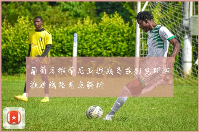 葡萄牙维蒂尼亚迎战乌兹别克斯坦推进线路看点解析
