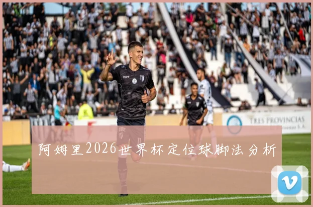 阿姆里2026世界杯定位球脚法分析