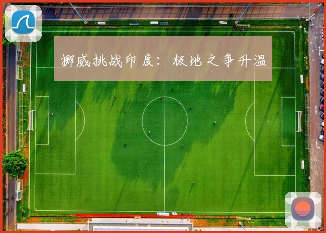 挪威挑战印度：极地之争升温
