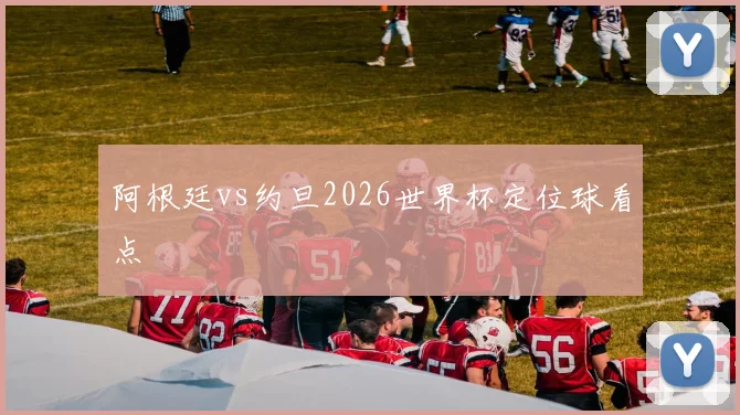 阿根廷vs约旦2026世界杯定位球看点