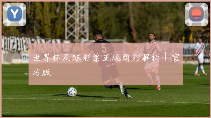 世界杯足球彩票正规购彩解析｜官方版