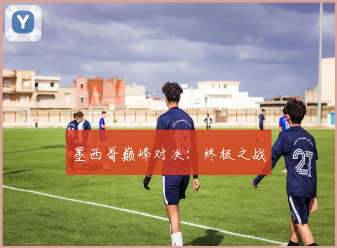 墨西哥巅峰对决：终极之战