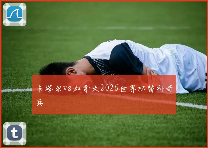 卡塔尔vs加拿大2026世界杯替补奇兵