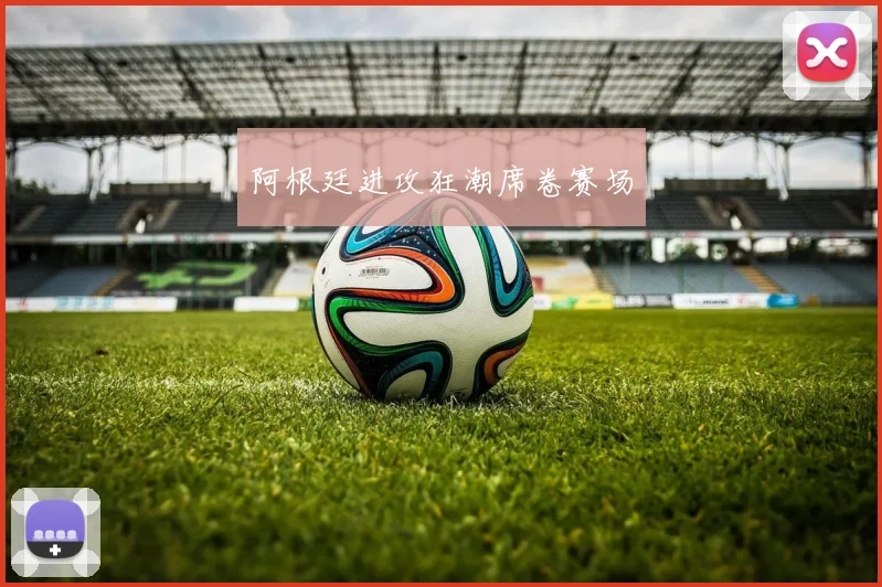 阿根廷进攻狂潮席卷赛场