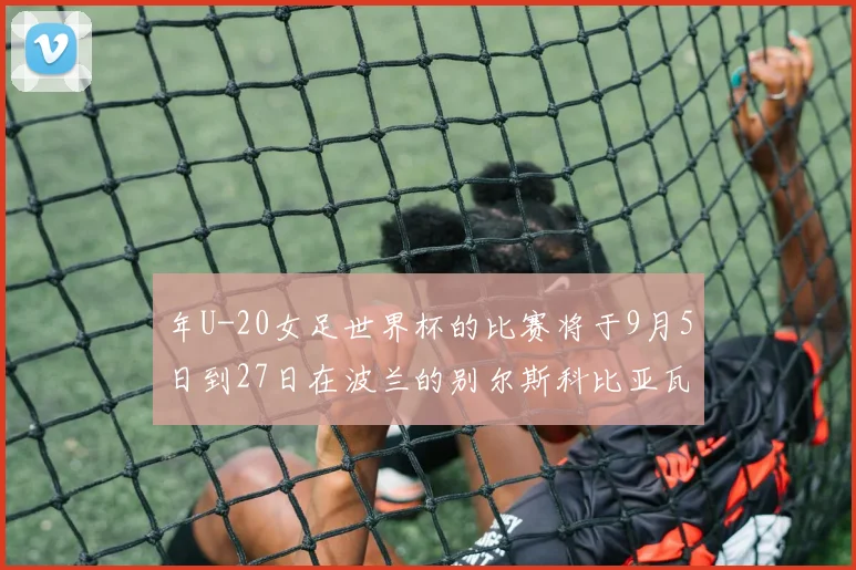 年U-20女足世界杯的比赛将于9月5日到27日在波兰的别尔斯科比亚瓦、卡托维兹、罗兹和索斯诺维茨等城市进行
