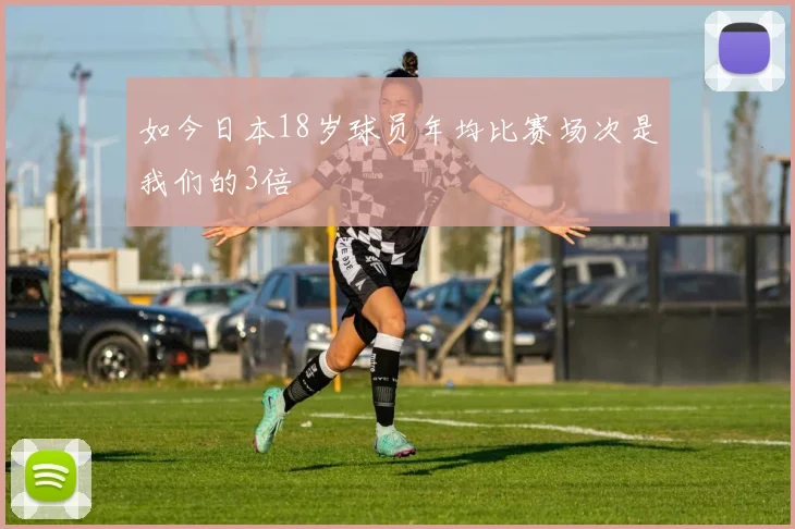 如今日本18岁球员年均比赛场次是我们的3倍