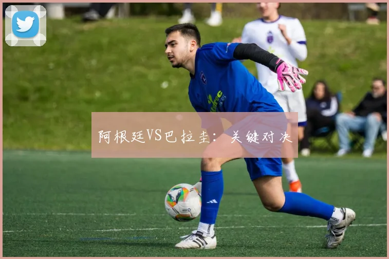 阿根廷VS巴拉圭：关键对决