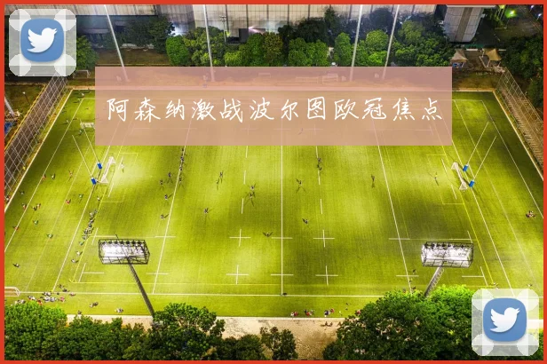 阿森纳激战波尔图欧冠焦点
