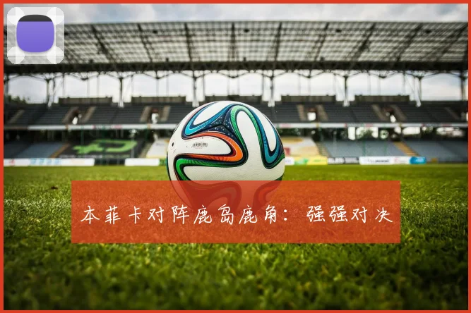 本菲卡对阵鹿岛鹿角：强强对决