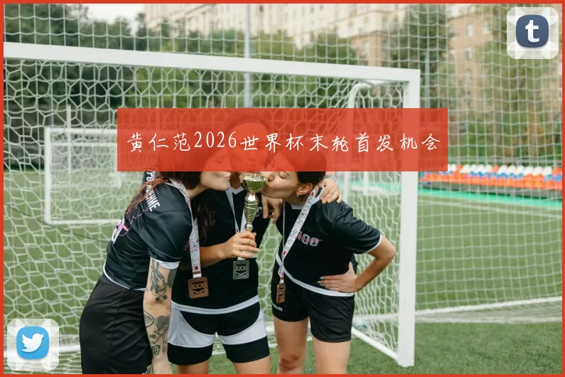 黄仁范2026世界杯末轮首发机会