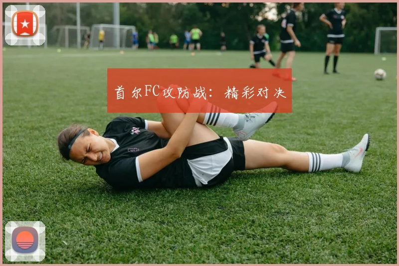 首尔FC攻防战：精彩对决