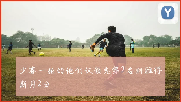 少赛一轮的他们仅领先第2名利雅得新月2分