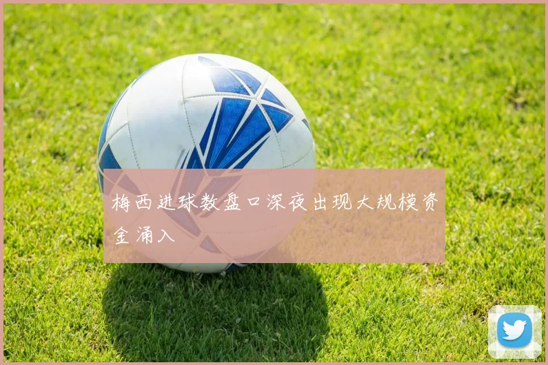 梅西进球数盘口深夜出现大规模资金涌入