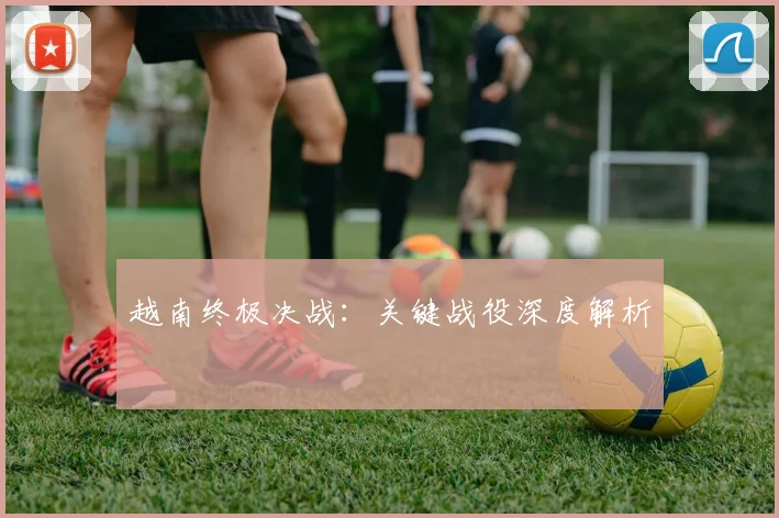 越南终极决战：关键战役深度解析