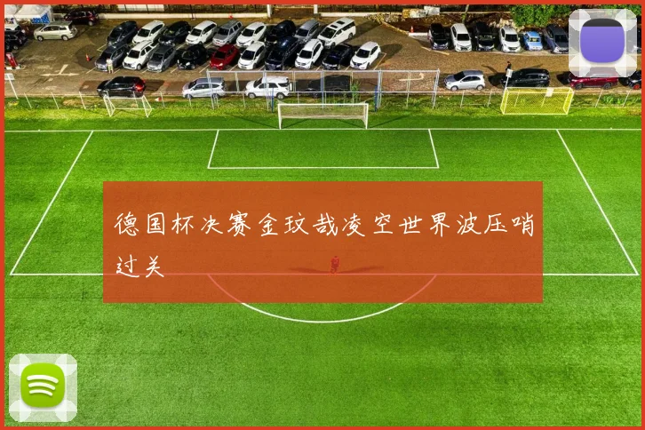 德国杯决赛金玟哉凌空世界波压哨过关