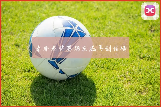 南非老将赛场发威再创佳绩