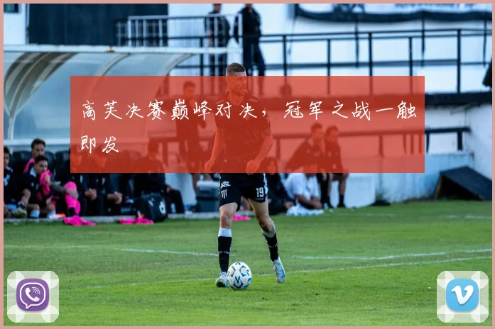高芙决赛巅峰对决，冠军之战一触即发