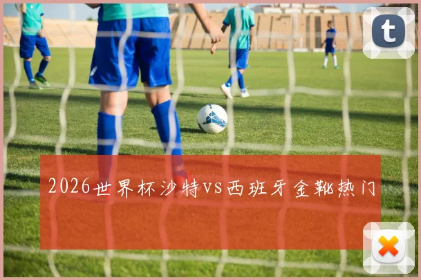 2026世界杯沙特vs西班牙金靴热门