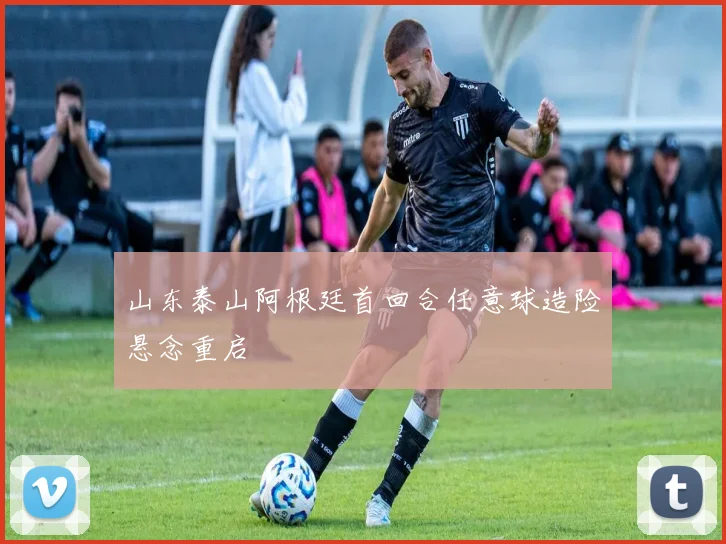 山东泰山阿根廷首回合任意球造险悬念重启