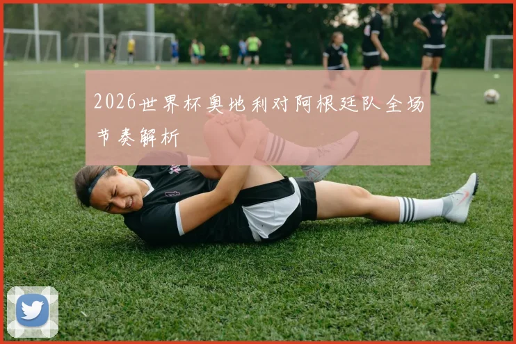 2026世界杯奥地利对阿根廷队全场节奏解析
