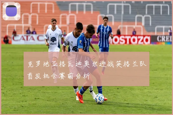 克罗地亚格瓦迪奥尔迎战英格兰队首发机会赛前分析