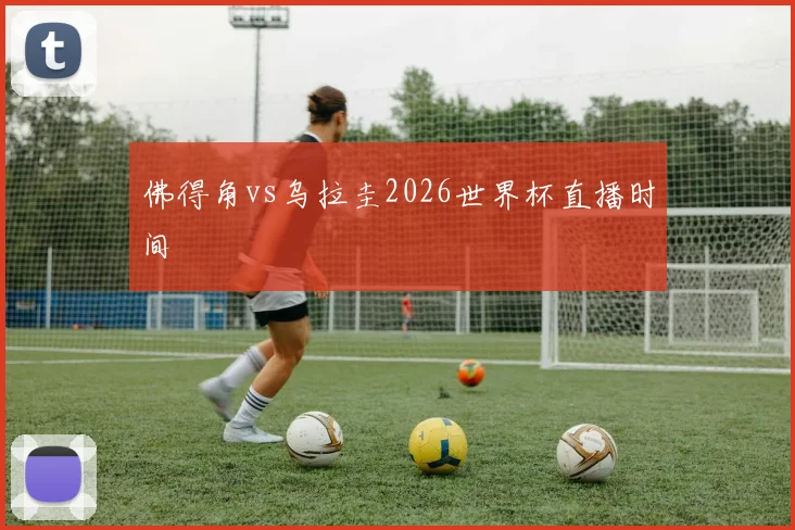 佛得角vs乌拉圭2026世界杯直播时间