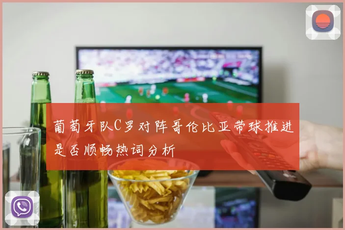 葡萄牙队C罗对阵哥伦比亚带球推进是否顺畅热词分析