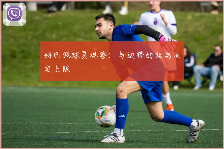 姆巴佩球员观察：与边锋的距离决定上限