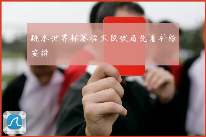跳水世界杯赛程末段破局先看补给安排