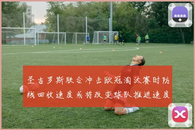 圣吉罗斯联合冲击欧冠淘汰赛时防线回收速度或将改变球队推进速度