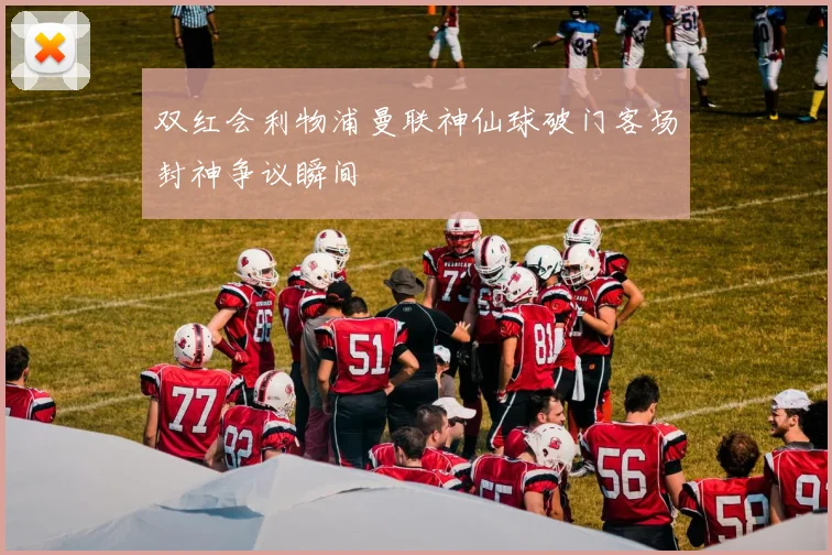 双红会利物浦曼联神仙球破门客场封神争议瞬间