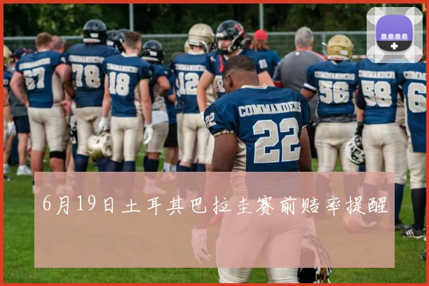 6月19日土耳其巴拉圭赛前赔率提醒