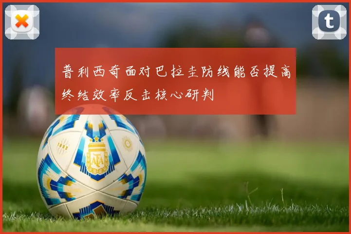 普利西奇面对巴拉圭防线能否提高终结效率反击核心研判