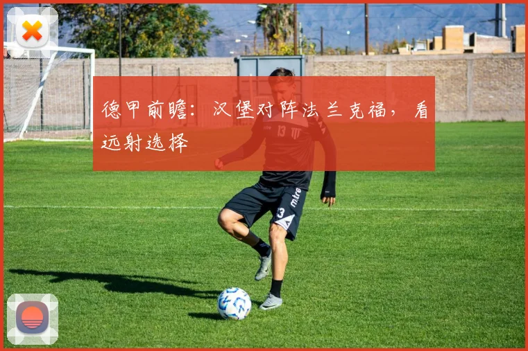 德甲前瞻：汉堡对阵法兰克福，看远射选择