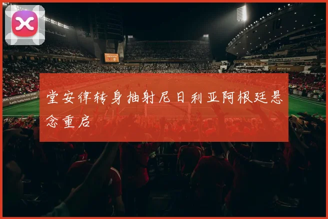 堂安律转身抽射尼日利亚阿根廷悬念重启