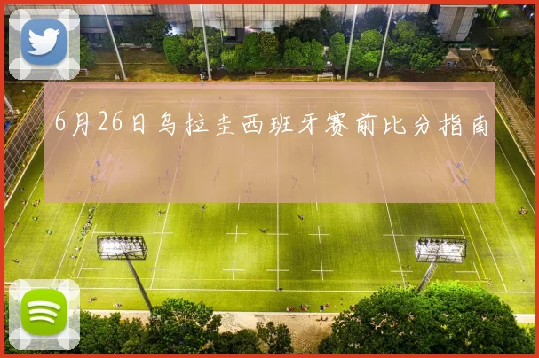 6月26日乌拉圭西班牙赛前比分指南