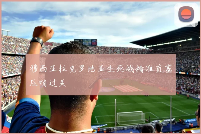 穆西亚拉克罗地亚生死战精准直塞压哨过关