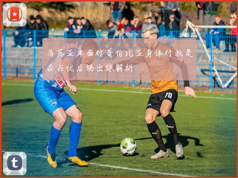 马苏亚库面对哥伦比亚身体对抗是否占优后场出球解析