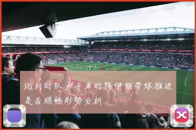 比利时队卢卡库对阵伊朗带球推进是否顺畅形势分析