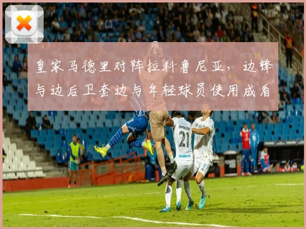 皇家马德里对阵拉科鲁尼亚，边锋与边后卫套边与年轻球员使用成看点