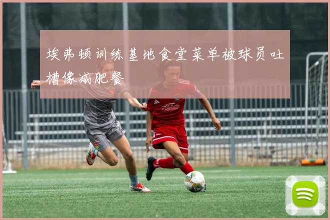 埃弗顿训练基地食堂菜单被球员吐槽像减肥餐