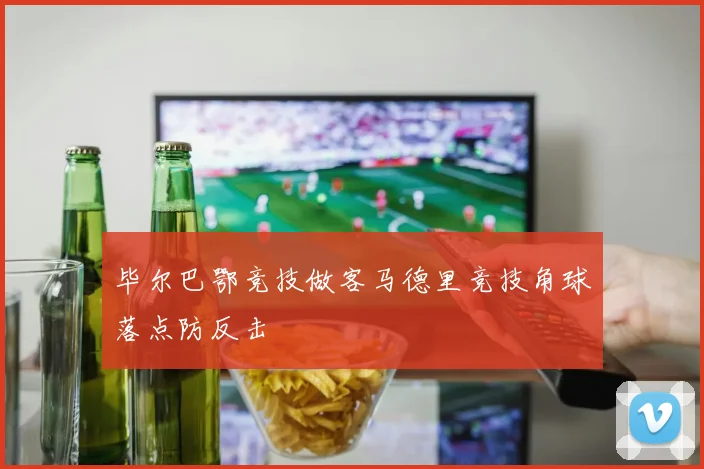 毕尔巴鄂竞技做客马德里竞技角球落点防反击