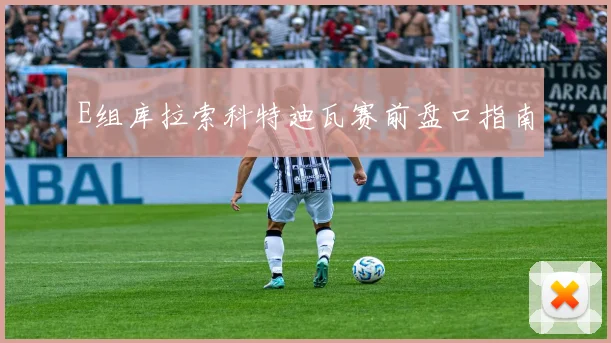 E组库拉索科特迪瓦赛前盘口指南