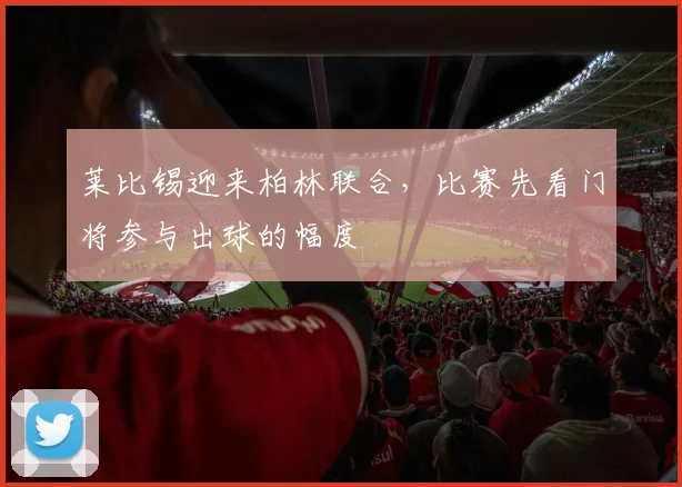 莱比锡迎来柏林联合,比赛先看门将参与出球的幅度