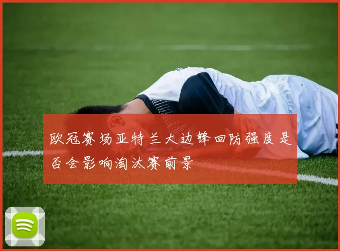 欧冠赛场亚特兰大边锋回防强度是否会影响淘汰赛前景