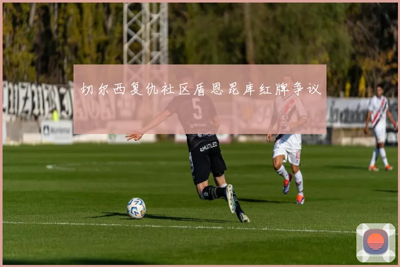 切尔西复仇社区盾恩昆库红牌争议
