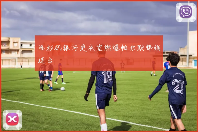 洛杉矶银河更衣室燃爆帕尔默锋线连击